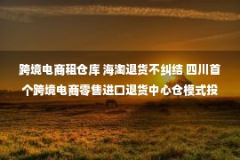 跨境电商租仓库 海淘退货不纠结 四川首个跨境电商零售进口退货中心仓模式投用