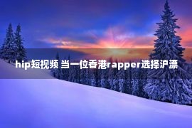 hip短视频 当一位香港rapper选择沪漂