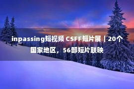 inpassing短视频 CSFF短片展｜20个国家地区，56部短片联映