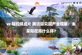 vr 短视频成片 腾讯研究院产业观察：未来短视频什么样？