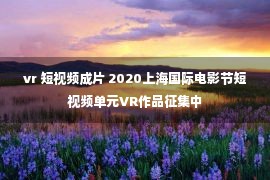 vr 短视频成片 2020上海国际电影节短视频单元VR作品征集中