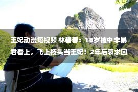 王妃动漫短视频 林碧春：18岁被中非暴君看上，飞上枝头当王妃！2年后哀求回来！