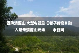 团购清源山 大型电视剧《老子传奇》融入泉州清源山元素——中新网