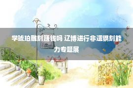 学琥珀雕刻赚钱吗 辽博进行非遗镌刻能力专题展