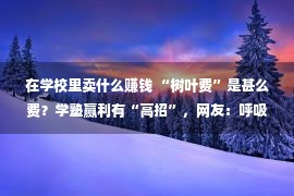 在学校里卖什么赚钱 “树叶费”是甚么费？学塾赢利有“高招”，网友：呼吸要没有要收费