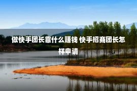 做快手团长靠什么赚钱 快手招商团长怎样申请