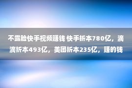 不露脸快手视频赚钱 快手折本780亿，滴滴折本493亿，美团折本235亿，赚的钱去哪儿了？