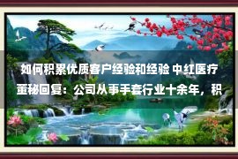 如何积累优质客户经验和经验 中红医疗董秘回复：公司从事手套行业十余年，积累了丰富的生产经验与优质客户，公司在后续发展中也将不断降本增效、提高产品服务及质量，随着公司在产品研发、工艺优化、成本控制、质量改进方面的持续不断优化，将进一步巩固行业头部企业的地位。