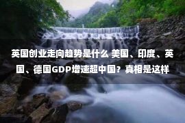 英国创业走向趋势是什么 美国、印度、英国、德国GDP增速超中国？真相是这样的！