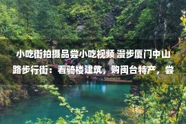 小吃街拍摄品尝小吃视频 漫步厦门中山路步行街：看骑楼建筑，购闽台特产，尝福建小吃