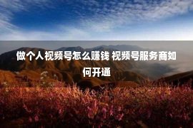 做个人视频号怎么赚钱 视频号服务商如何开通