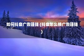 如何抖音广告赚钱 (抖音怎么接广告赚钱)