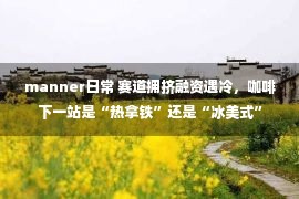 manner日常 赛道拥挤融资遇冷，咖啡下一站是“热拿铁”还是“冰美式”