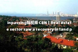 inpassing短视频 CBN丨Real estate sector saw a recovery in land purchases, while 5