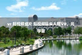 vr 短视频成片 短视频巨头入局VR，元宇宙