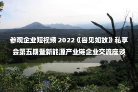 参观企业短视频 2022《睿见如故》私享会第五期暨新能源产业链企业交流座谈会