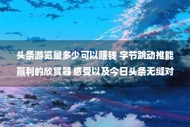 头条游览量多少可以赚钱 字节跳动推能赢利的欣赏器 感受以及今日头条无缝对于接