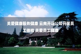 关爱健康服务健康 云南开远公司开展员工体检 关爱员工健康