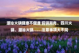 潮汕火锅健康不健康 铜锅涮肉、四川火锅、潮汕火锅……注意事项大不同