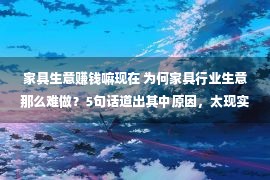 家具生意赚钱嘛现在 为何家具行业生意那么难做？5句话道出其中原因，太现实！