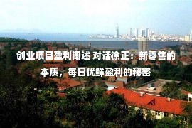 创业项目盈利阐述 对话徐正：新零售的本质，每日优鲜盈利的秘密