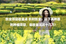 创业项目收益点 农村创业：以下两种暴利种植项目，亩收益高达十几万！