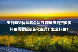 电商趋势标题怎么写的 跨境电商拼多多补单需要控制转化率吗？怎么补单？