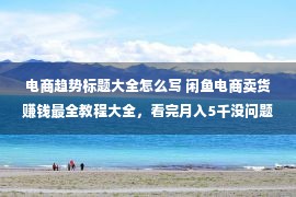 电商趋势标题大全怎么写 闲鱼电商卖货赚钱最全教程大全，看完月入5千没问题！