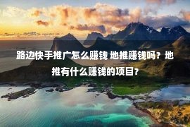 路边快手推广怎么赚钱 地推赚钱吗？地推有什么赚钱的项目？