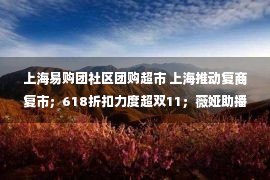 上海易购团社区团购超市 上海推动复商复市；618折扣力度超双11；薇娅助播带货4500万