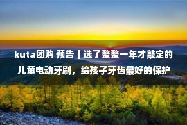 kuta团购 预告丨选了整整一年才敲定的儿童电动牙刷，给孩子牙齿最好的保护！