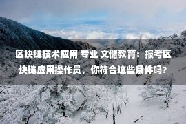 区块链技术应用 专业 文储教育：报考区块链应用操作员，你符合这些条件吗？