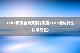 2205玻璃合约交割 (玻璃2105合约什么时候交割)