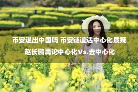 币安退出中国吗 币安链遭遇中心化质疑 赵长鹏再论中心化Vs.去中心化