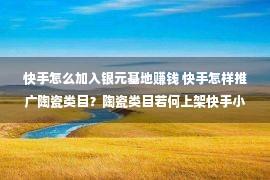 快手怎么加入银元基地赚钱 快手怎样推广陶瓷类目？陶瓷类目若何上架快手小店？