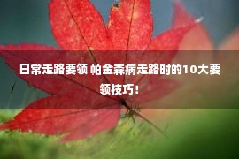 日常走路要领 帕金森病走路时的10大要领技巧！