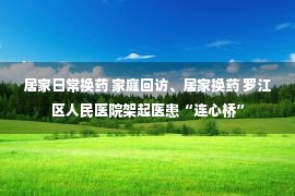 居家日常换药 家庭回访、居家换药 罗江区人民医院架起医患“连心桥”