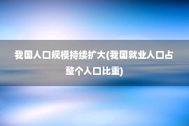 我国人口规模持续扩大(我国就业人口占整个人口比重)