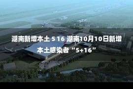 湖南新增本土 5 16 湖南10月10日新增本土感染者“5+16”