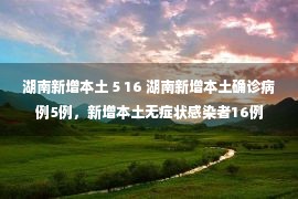 湖南新增本土 5 16 湖南新增本土确诊病例5例，新增本土无症状感染者16例