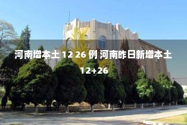 河南增本土 12 26 例 河南昨日新增本土12+26