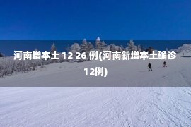 河南增本土 12 26 例(河南新增本土确诊12例)