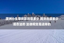 澳洲小生意贷款利息多少 网贷利息多少是合法的 法律规定是这样的