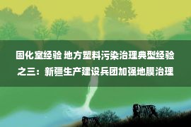 固化室经验 地方塑料污染治理典型经验之三：新疆生产建设兵团加强地膜治理 当好“生态卫士”,塑料地膜治理,塑料污染