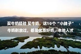 买牛奶经验 买牛奶，这10个“小牌子”牛奶别放过，都是优质好奶，本地人才懂