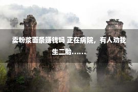 卖粉浆面条赚钱吗 正在病院，有人劝我生二胎……