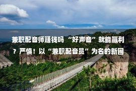 兼职配音师赚钱吗 “好声音”就能赢利？严慎！以“兼职配音员”为名的新圈套