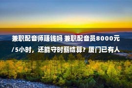 兼职配音师赚钱吗 兼职配音员8000元/5小时，还能守时薪结算？厦门已有人上当上万元