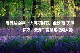 趣导航自学 “人间好时节，金秋‘趣’天津”——“你好，天津”网络短视频大赛采风行重磅开启！