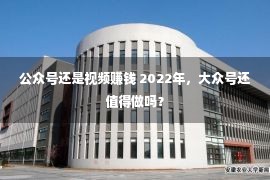 公众号还是视频赚钱 2022年，大众号还值得做吗？